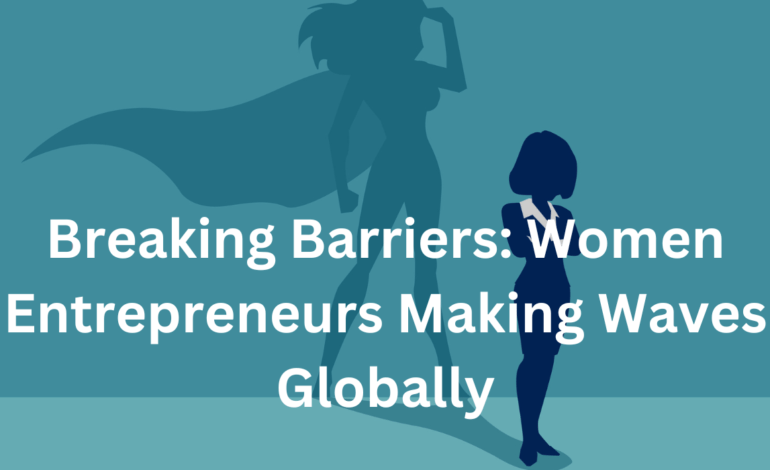 Breaking Barriers: Women Entrepreneurs Making Waves Globally